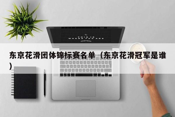 东京花滑团体锦标赛名单（东京花滑冠军是谁）