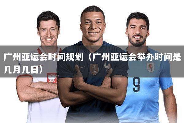 广州亚运会时间规划（广州亚运会举办时间是几月几日）