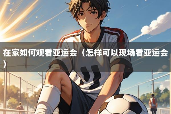 在家如何观看亚运会（怎样可以现场看亚运会）