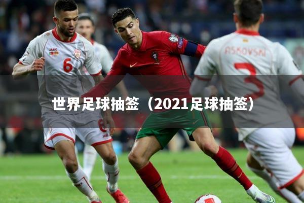 世界足球抽签（2021足球抽签）