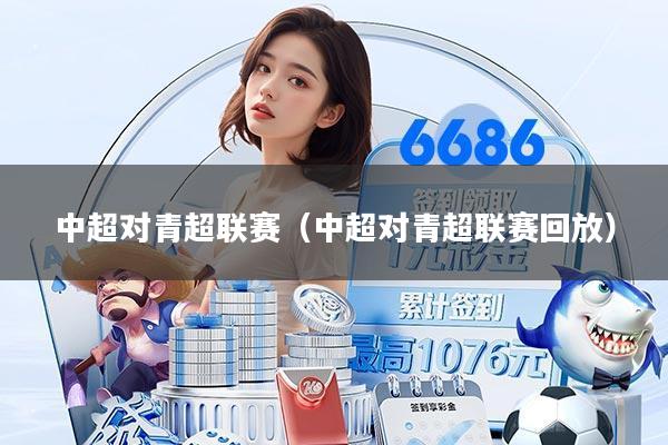 中超对青超联赛（中超对青超联赛回放）