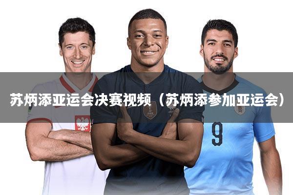 苏炳添亚运会决赛视频（苏炳添参加亚运会）