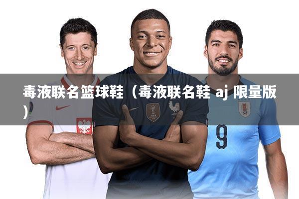 毒液联名篮球鞋（毒液联名鞋 aj 限量版）