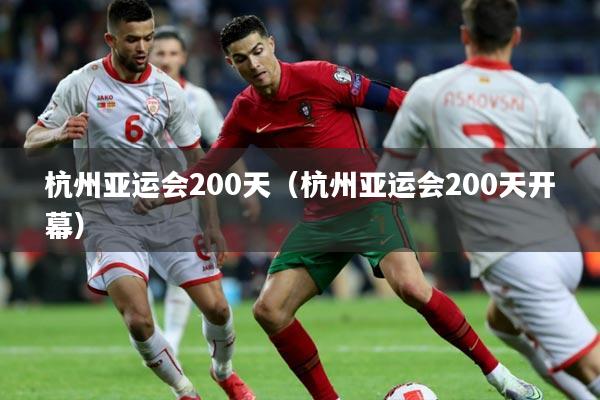 杭州亚运会200天(杭州亚运会200天开幕)