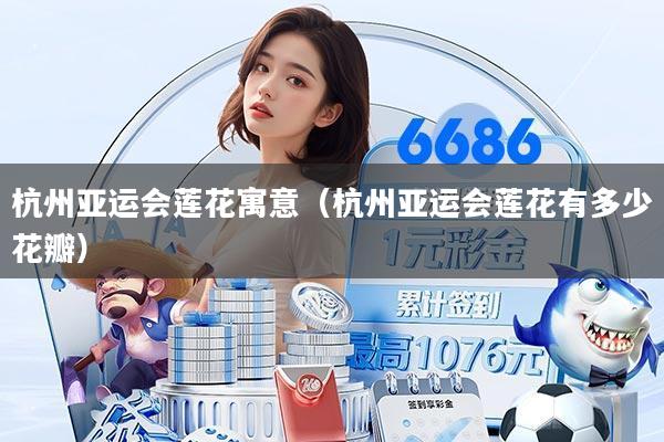 杭州亚运会莲花寓意(杭州亚运会莲花有多少花瓣)