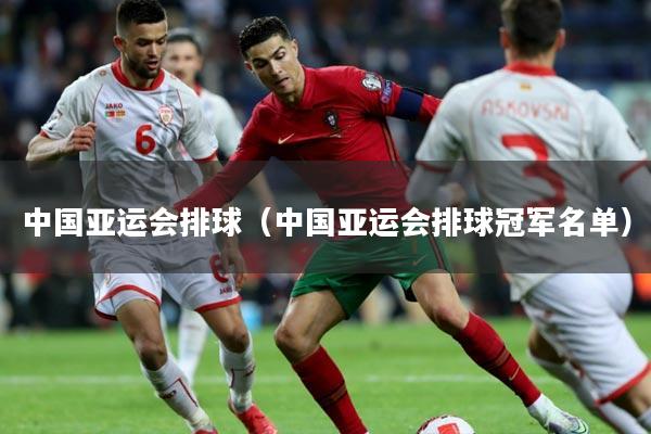 中国亚运会排球(中国亚运会排球冠军名单)