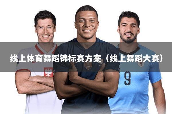 线上体育舞蹈锦标赛方案(线上舞蹈大赛)