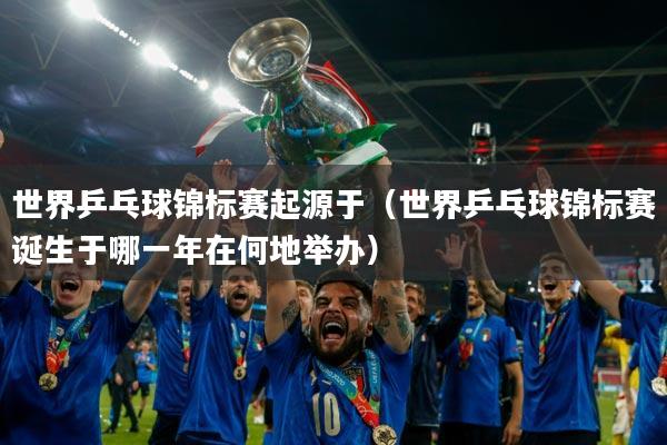 世界乒乓球锦标赛起源于(世界乒乓球锦标赛诞生于哪一年在何地举办)