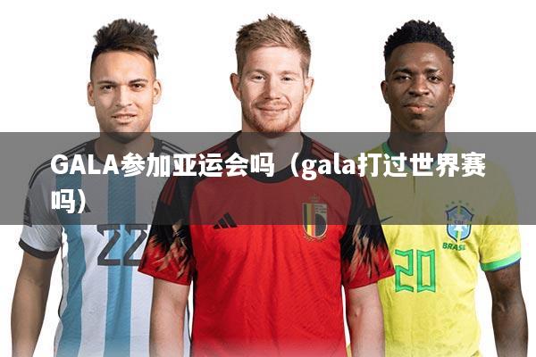 GALA参加亚运会吗（gala打过世界赛吗）