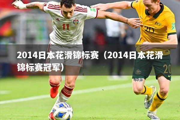 2014日本花滑锦标赛（2014日本花滑锦标赛冠军）
