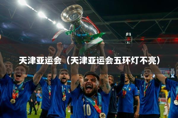 天津亚运会（天津亚运会五环灯不亮）
