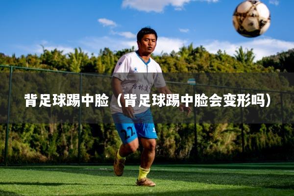 背足球踢中脸（背足球踢中脸会变形吗）