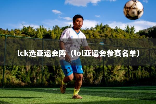 lck选亚运会阵（lol亚运会参赛名单）