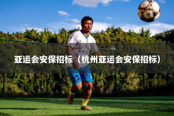 亚运会安保招标（杭州亚运会安保招标）