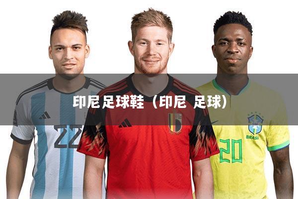 印尼足球鞋（印尼 足球）