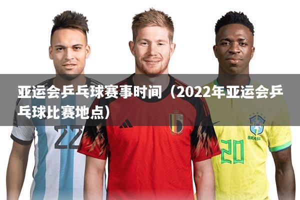 亚运会乒乓球赛事时间（2022年亚运会乒乓球比赛地点）
