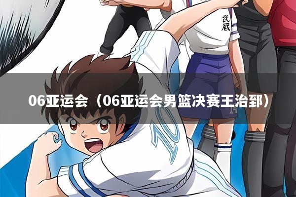 06亚运会（06亚运会男篮决赛王治郅）