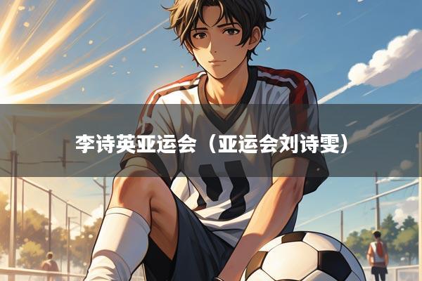 李诗英亚运会（亚运会刘诗雯）