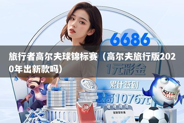旅行者高尔夫球锦标赛（高尔夫旅行版2020年出新款吗）