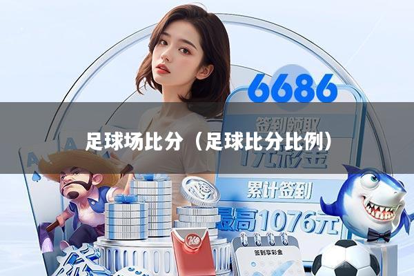 足球场比分（足球比分比例）
