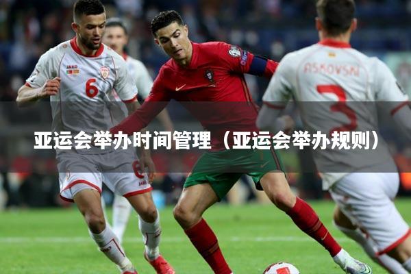 亚运会举办时间管理（亚运会举办规则）