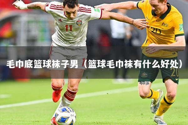 毛巾底篮球袜子男（篮球毛巾袜有什么好处）