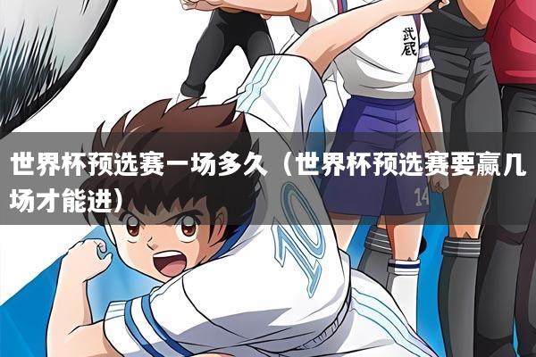 世界杯预选赛一场多久（世界杯预选赛要赢几场才能进）