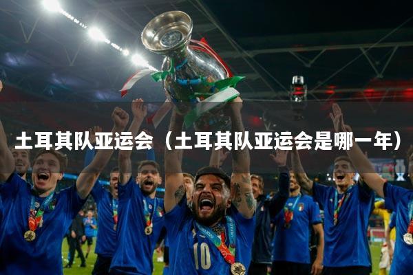 土耳其队亚运会（土耳其队亚运会是哪一年）