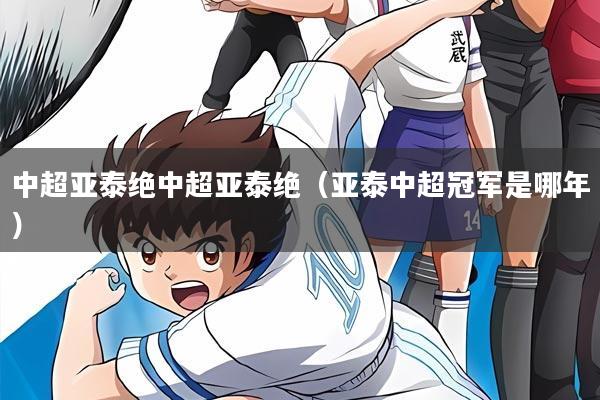 中超亚泰绝中超亚泰绝（亚泰中超冠军是哪年）
