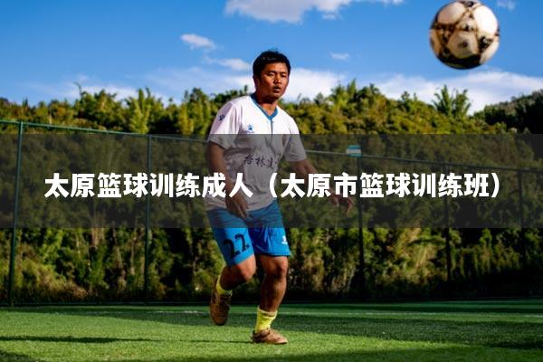 详细阅读:太原篮球训练成人(太原市篮球训练班) 太原篮球训练成人(太原市篮球训练班)